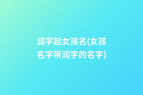 润字起女孩名(女孩名字带润字的名字)