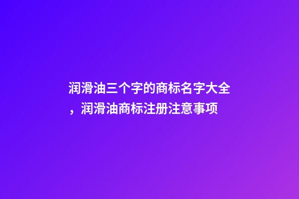 润滑油三个字的商标名字大全，润滑油商标注册注意事项