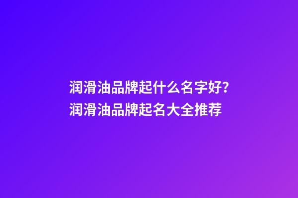 润滑油品牌起什么名字好？润滑油品牌起名大全推荐-第1张-商标起名-玄机派