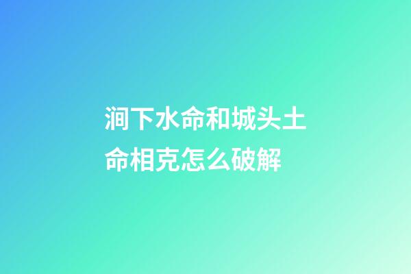 涧下水命和城头土命相克怎么破解