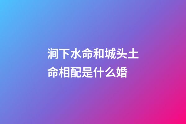 涧下水命和城头土命相配是什么婚