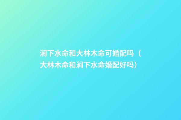 涧下水命和大林木命可婚配吗（大林木命和涧下水命婚配好吗）