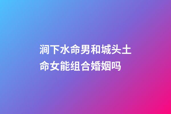 涧下水命男和城头土命女能组合婚姻吗