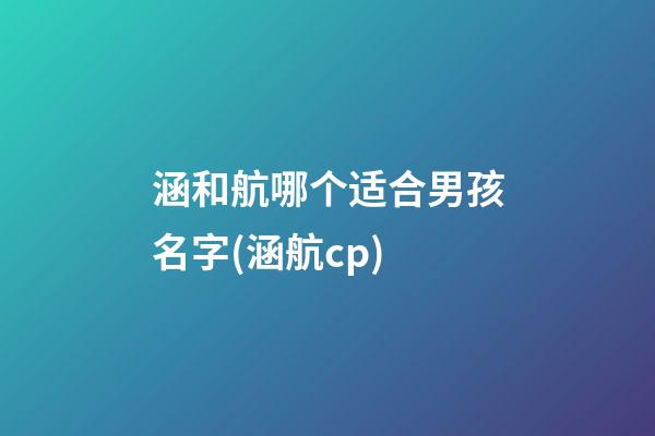 涵和航哪个适合男孩名字(涵航cp)