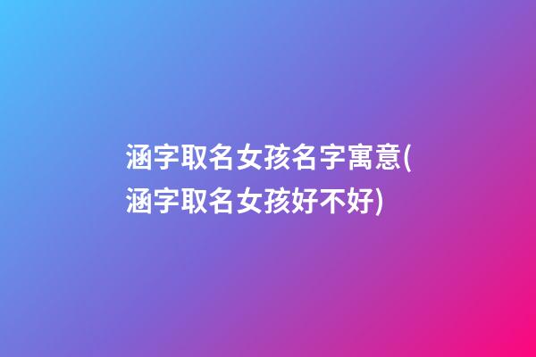 涵字取名女孩名字寓意(涵字取名女孩好不好)