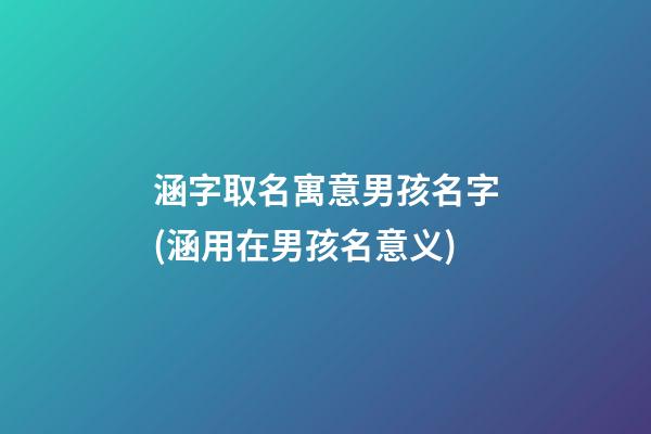 涵字取名寓意男孩名字(涵用在男孩名意义)