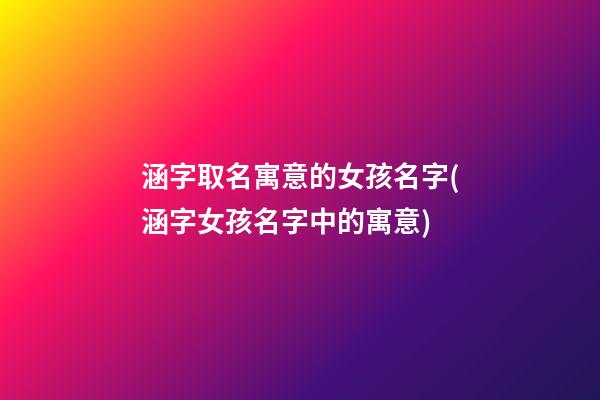 涵字取名寓意的女孩名字(涵字女孩名字中的寓意)