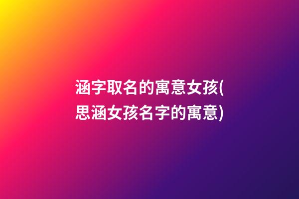 涵字取名的寓意女孩(思涵女孩名字的寓意)