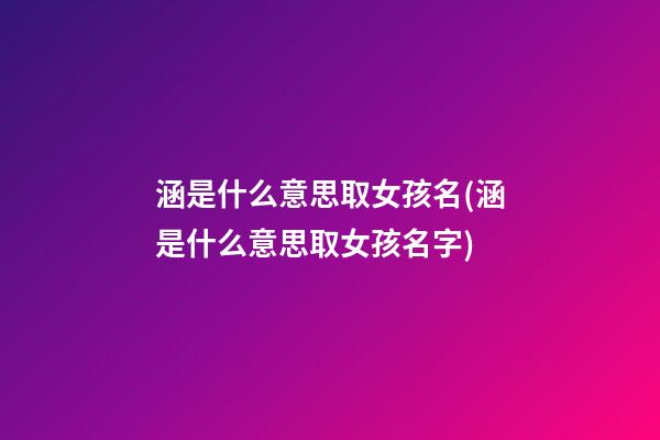 涵是什么意思取女孩名(涵是什么意思取女孩名字)