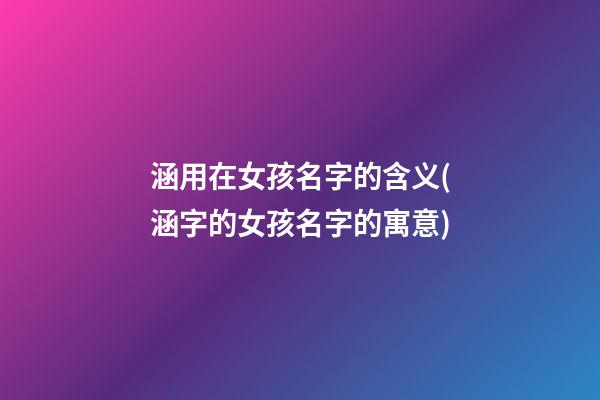 涵用在女孩名字的含义(涵字的女孩名字的寓意)