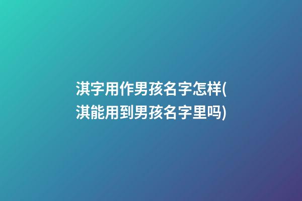 淇字用作男孩名字怎样(淇能用到男孩名字里吗)
