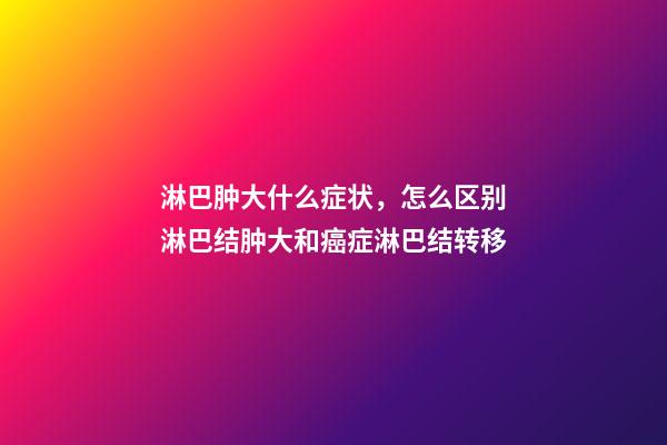 淋巴肿大什么症状，怎么区别淋巴结肿大和癌症淋巴结转移-第1张-观点-玄机派