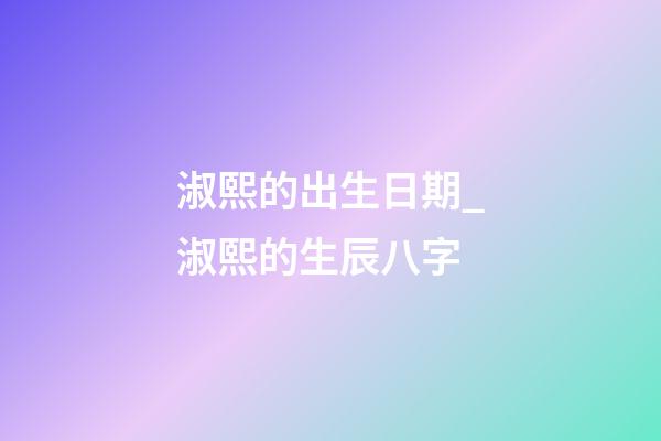 淑熙的出生日期_淑熙的生辰八字