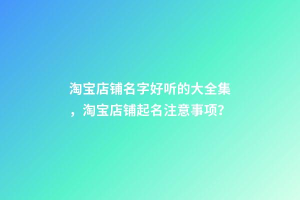 淘宝店铺名字好听的大全集，淘宝店铺起名注意事项？-第1张-店铺起名-玄机派