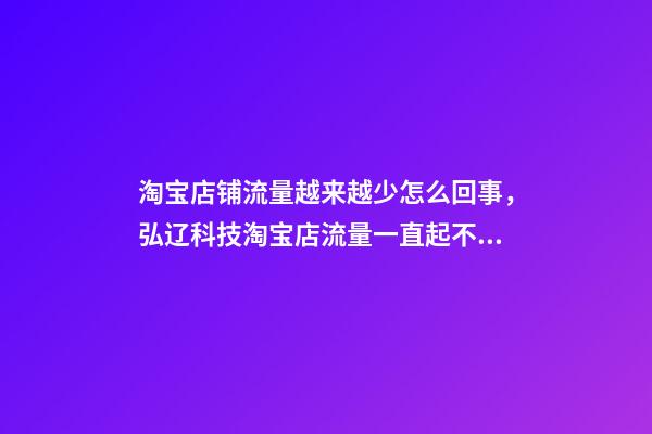淘宝店铺流量越来越少怎么回事，弘辽科技淘宝店流量一直起不来是为什么-第1张-观点-玄机派