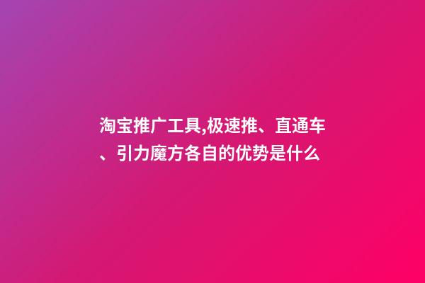 淘宝推广工具,极速推、直通车、引力魔方各自的优势是什么-第1张-观点-玄机派