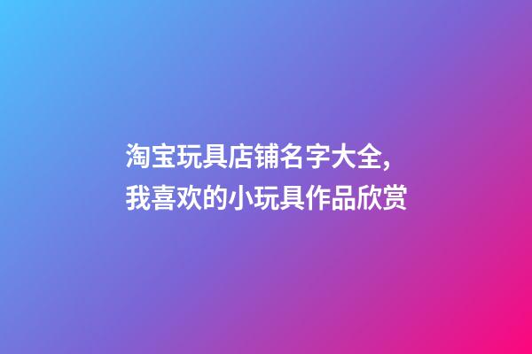 淘宝玩具店铺名字大全,我喜欢的小玩具作品欣赏(一)-第1张-观点-玄机派