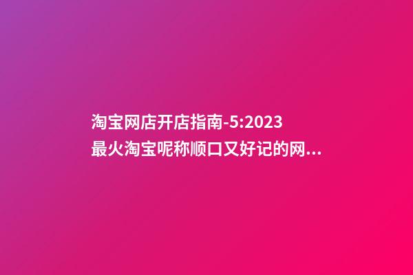 淘宝网店开店指南-5:2023最火淘宝呢称顺口又好记的网店名字推荐-第1张-店铺起名-玄机派