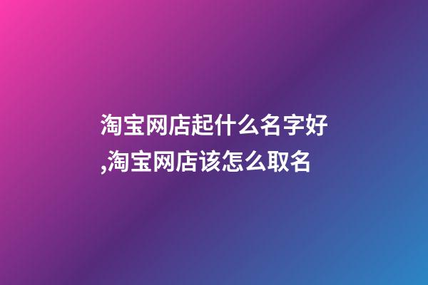 淘宝网店起什么名字好,淘宝网店该怎么取名-第1张-店铺起名-玄机派