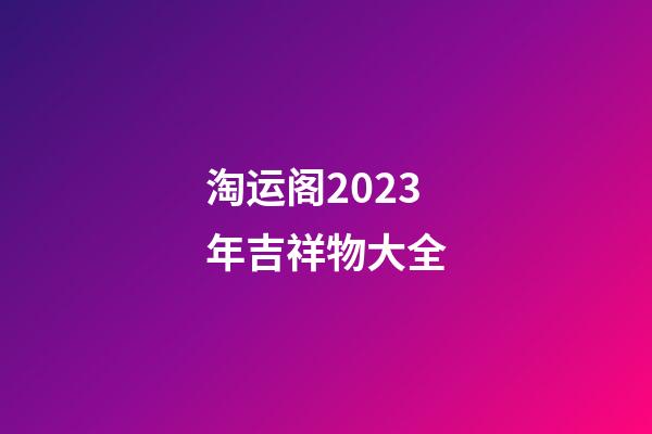 淘运阁2023年吉祥物大全