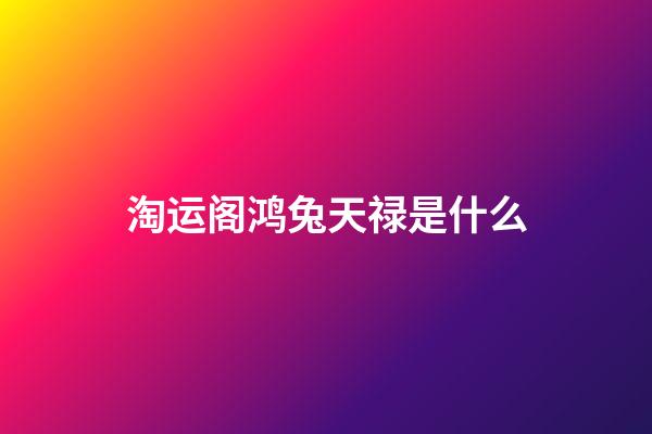 淘运阁鸿兔天禄是什么