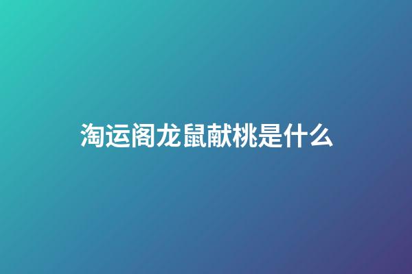 淘运阁龙鼠献桃是什么