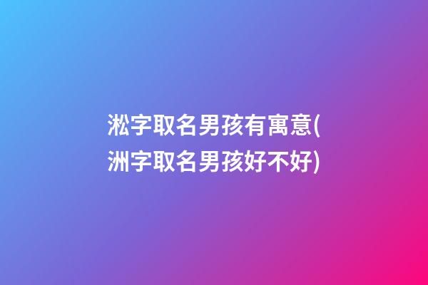 淞字取名男孩有寓意(洲字取名男孩好不好)