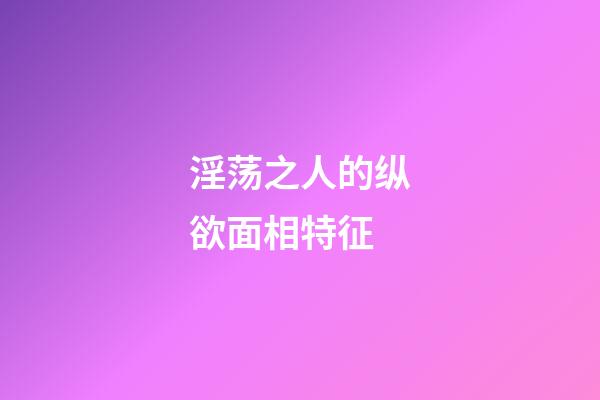 淫荡之人的纵欲面相特征