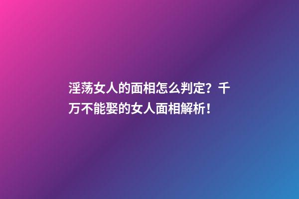 淫荡女人的面相怎么判定？千万不能娶的女人面相解析！