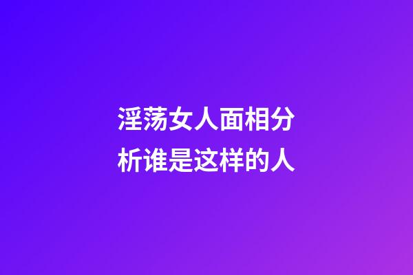 淫荡女人面相分析谁是这样的人
