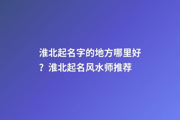 淮北起名字的地方哪里好？淮北起名风水师推荐-第1张-公司起名-玄机派