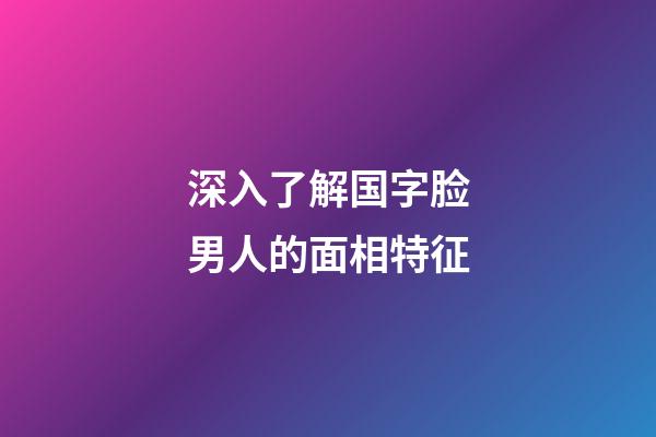 深入了解国字脸男人的面相特征