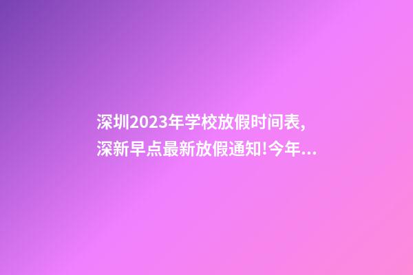 深圳2023年学校放假时间表,深新早点最新放假通知!今年还有16天假……-第1张-观点-玄机派