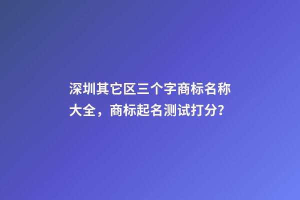 深圳其它区三个字商标名称大全，商标起名测试打分？-第1张-商标起名-玄机派