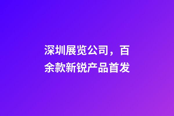 深圳展览公司，百余款新锐产品首发-第1张-观点-玄机派