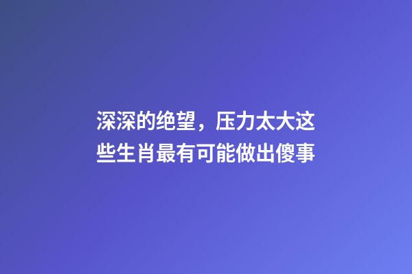 深深的绝望，压力太大这些生肖最有可能做出傻事