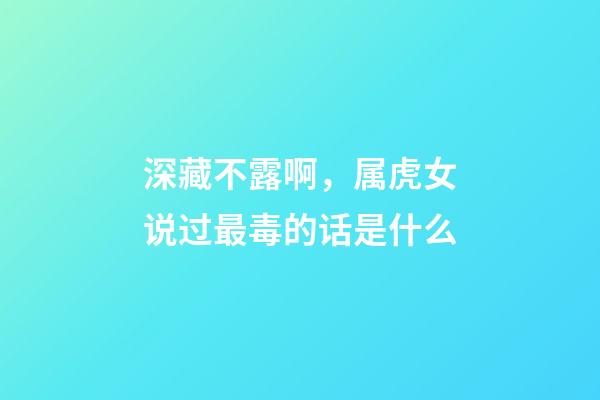 深藏不露啊，属虎女说过最毒的话是什么