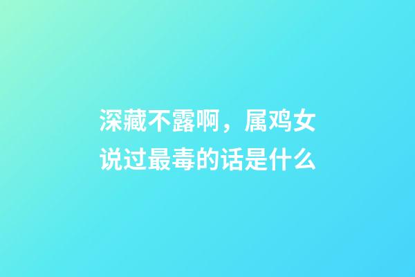 深藏不露啊，属鸡女说过最毒的话是什么