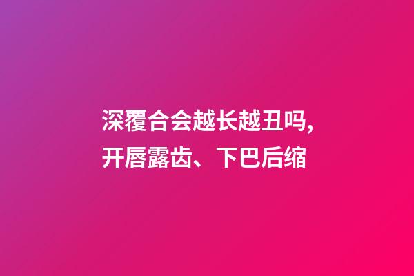 深覆合会越长越丑吗,开唇露齿、下巴后缩-第1张-观点-玄机派