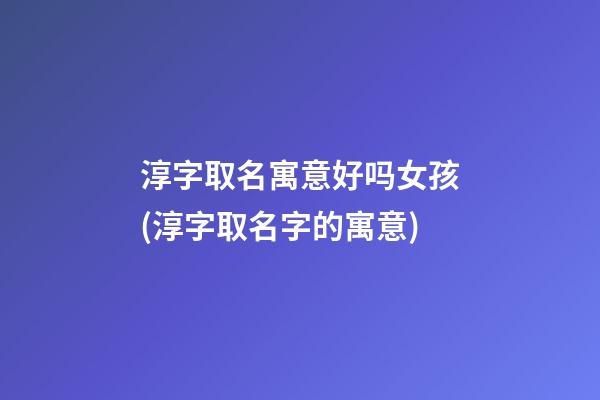 淳字取名寓意好吗女孩(淳字取名字的寓意)