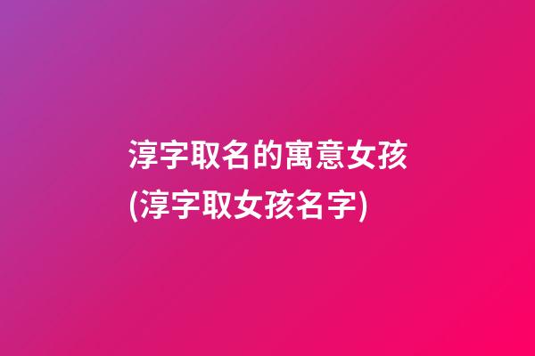淳字取名的寓意女孩(淳字取女孩名字)