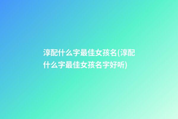 淳配什么字最佳女孩名(淳配什么字最佳女孩名字好听)