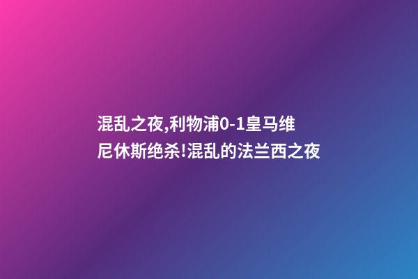 混乱之夜,利物浦0-1皇马维尼休斯绝杀!混乱的法兰西之夜-第1张-观点-玄机派