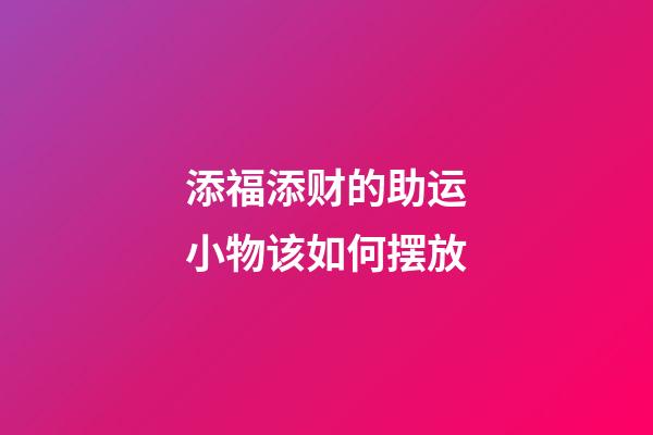 添福添财的助运小物该如何摆放