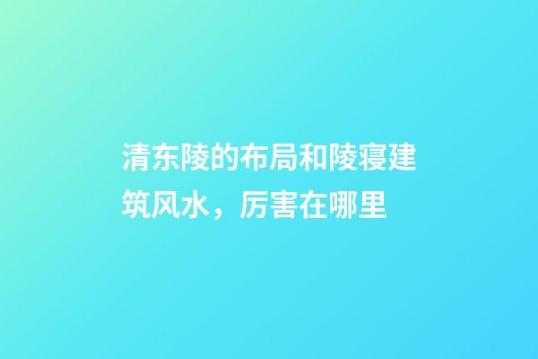 清东陵的布局和陵寝建筑风水，厉害在哪里