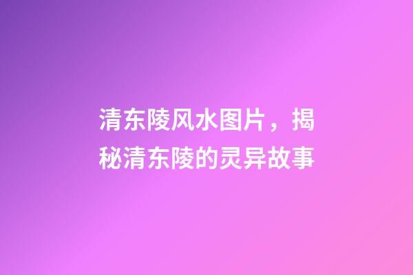 清东陵风水图片，揭秘清东陵的灵异故事