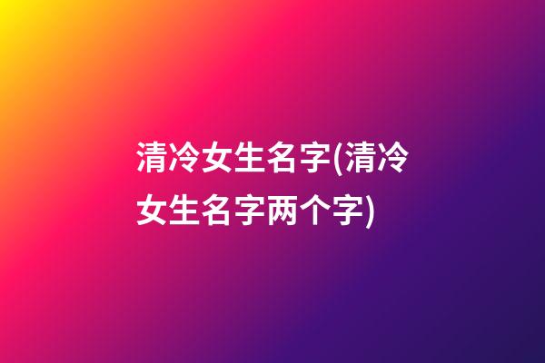 清冷女生名字(清冷女生名字两个字)