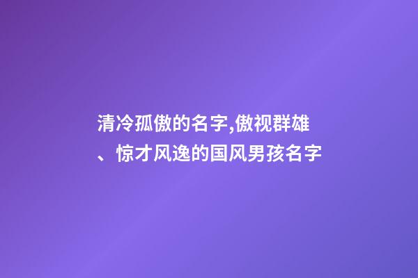 清冷孤傲的名字,傲视群雄、惊才风逸的国风男孩名字-第1张-观点-玄机派