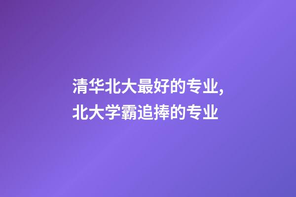 清华北大最好的专业,北大学霸追捧的专业-第1张-观点-玄机派
