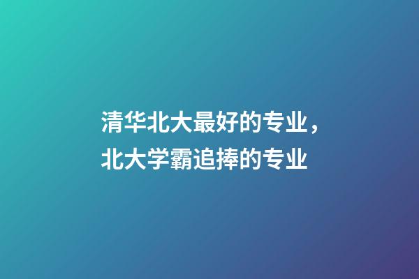 清华北大最好的专业，北大学霸追捧的专业-第1张-观点-玄机派